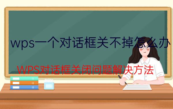 wps一个对话框关不掉怎么办 WPS对话框关闭问题解决方法